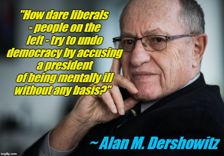 Alan M. Dershowitz admonishes liberals | "How dare liberals - people on the left - try to undo democracy by accusing a president of being mentally ill without any basis?"; ~ Alan M. Dershowitz | image tagged in alan dershowitz,liberals,trump mental health | made w/ Imgflip meme maker