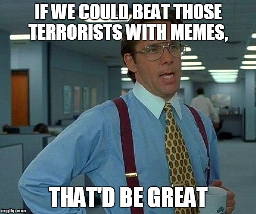 That Would Be Great Meme | IF WE COULD BEAT THOSE TERRORISTS WITH MEMES, THAT'D BE GREAT | image tagged in memes,that would be great | made w/ Imgflip meme maker