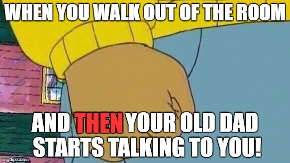 Presumably angry title! | WHEN YOU WALK OUT OF THE ROOM; THEN; AND THEN YOUR OLD DAD STARTS TALKING TO YOU! | image tagged in old people,arthur fist,angry,frustration | made w/ Imgflip meme maker
