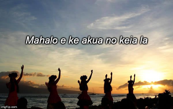 Mahalo e ke akua no keia la | image tagged in maui luau | made w/ Imgflip meme maker