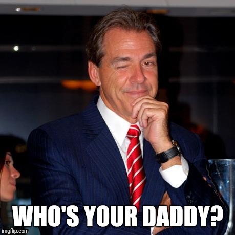 GOAT CONFIRMED.  | WHO'S YOUR DADDY? | image tagged in nick saban,alabama football | made w/ Imgflip meme maker