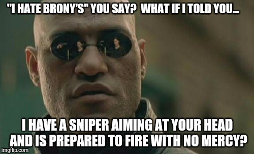 Brony life #3 | "I HATE BRONY'S" YOU SAY? 
WHAT IF I TOLD YOU... I HAVE A SNIPER AIMING AT YOUR HEAD AND IS PREPARED TO FIRE WITH NO MERCY? | image tagged in memes,matrix morpheus | made w/ Imgflip meme maker