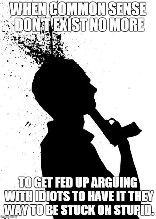 suicide | WHEN COMMON SENSE DON'T EXIST NO MORE; TO GET FED UP ARGUING WITH IDIOTS TO HAVE IT THEY WAY TO BE STUCK ON STUPID. | image tagged in suicide | made w/ Imgflip meme maker