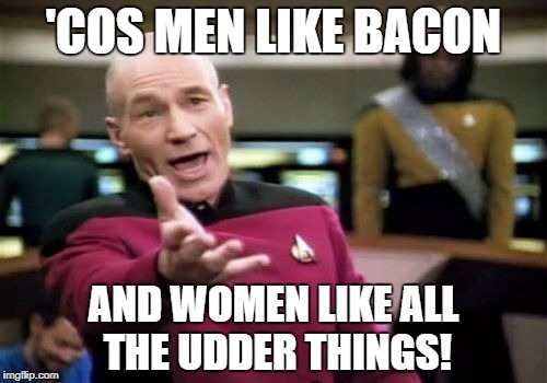 Picard Wtf Meme | 'COS MEN LIKE BACON AND WOMEN LIKE ALL THE UDDER THINGS! | image tagged in memes,picard wtf | made w/ Imgflip meme maker