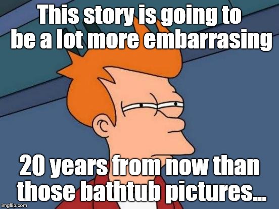 Futurama Fry Meme | This story is going to be a lot more embarrasing 20 years from now than those bathtub pictures... | image tagged in memes,futurama fry | made w/ Imgflip meme maker