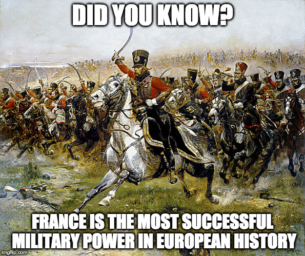 France is the most successful military power in european history | DID YOU KNOW? FRANCE IS THE MOST SUCCESSFUL MILITARY POWER IN EUROPEAN HISTORY | image tagged in france,army,military,french,surrender,wwii | made w/ Imgflip meme maker