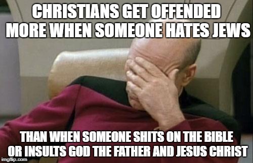 Captain Picard Facepalm | CHRISTIANS GET OFFENDED MORE WHEN SOMEONE HATES JEWS; THAN WHEN SOMEONE SHITS ON THE BIBLE OR INSULTS GOD THE FATHER AND JESUS CHRIST | image tagged in memes,captain picard facepalm,christians christianity,bible,jesus,jews | made w/ Imgflip meme maker