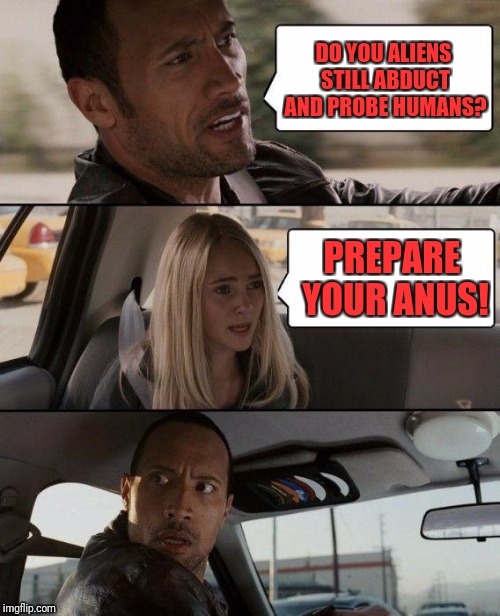 The Rock Driving | DO YOU ALIENS STILL ABDUCT AND PROBE HUMANS? PREPARE YOUR ANUS! | image tagged in memes,the rock driving | made w/ Imgflip meme maker
