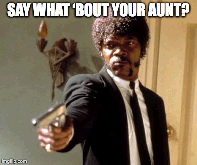 Say That Again I Dare You Meme | SAY WHAT ‘BOUT YOUR AUNT? | image tagged in memes,say that again i dare you | made w/ Imgflip meme maker