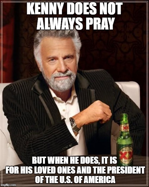 The Most Interesting Man In The World Meme | KENNY DOES NOT ALWAYS PRAY; BUT WHEN HE DOES, IT IS FOR HIS LOVED ONES AND THE PRESIDENT OF THE U.S. OF AMERICA | image tagged in memes,the most interesting man in the world | made w/ Imgflip meme maker