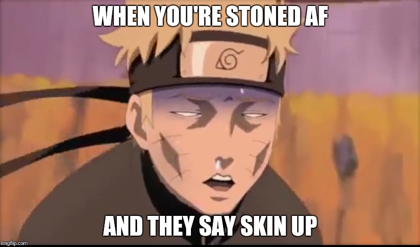Baked naruto | WHEN YOU'RE STONED AF; AND THEY SAY SKIN UP | image tagged in naruto,naruto shippuden,stoned,baked,weed,smoke weed everyday | made w/ Imgflip meme maker