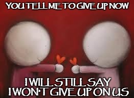 Love | YOU TELL ME TO GIVE UP NOW; I WILL STILL SAY I WON'T GIVE UP ON US | image tagged in love | made w/ Imgflip meme maker