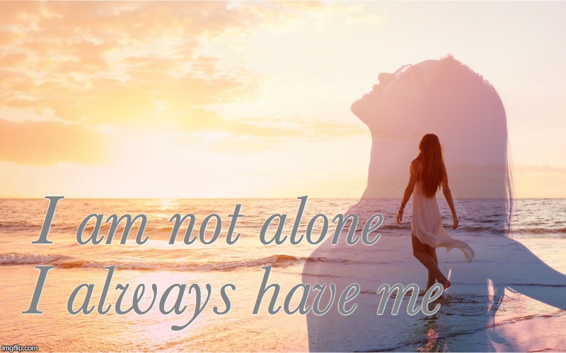 I am not alone  | I am not alone; I always have me | image tagged in self love,alone,the school of self love,worry,depression sadness hurt pain anxiety | made w/ Imgflip meme maker