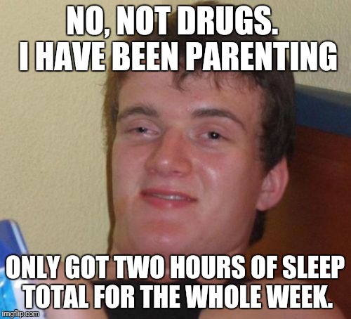 Just pointing out the similarities  | NO, NOT DRUGS.  I HAVE BEEN PARENTING; ONLY GOT TWO HOURS OF SLEEP TOTAL FOR THE WHOLE WEEK. | image tagged in memes,10 guy | made w/ Imgflip meme maker