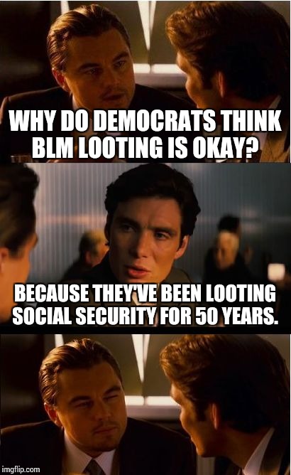 Inception | WHY DO DEMOCRATS THINK BLM LOOTING IS OKAY? BECAUSE THEY'VE BEEN LOOTING SOCIAL SECURITY FOR 50 YEARS. | image tagged in memes,inception | made w/ Imgflip meme maker