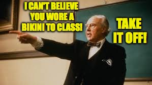 Maintaining high standards.  It's important. | I CAN'T BELIEVE YOU WORE A BIKINI TO CLASS! TAKE IT OFF! | image tagged in memes,kingsfield,bikini | made w/ Imgflip meme maker