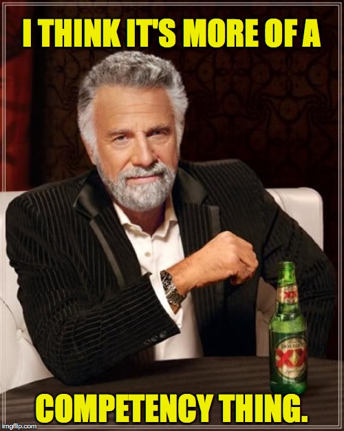 The Most Interesting Man In The World Meme | I THINK IT'S MORE OF A COMPETENCY THING. | image tagged in memes,the most interesting man in the world | made w/ Imgflip meme maker