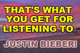 THAT'S WHAT YOU GET FOR LISTENING TO JUSTIN BIEBER! | made w/ Imgflip meme maker