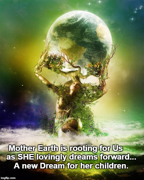 Mother Earth, Healed Earth, New Dream | Mother Earth is rooting for Us


 
as SHE lovingly dreams forward... 
A new Dream for her children. | image tagged in mother earth | made w/ Imgflip meme maker