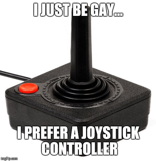 I JUST BE GAY... I PREFER A JOYSTICK CONTROLLER | made w/ Imgflip meme maker