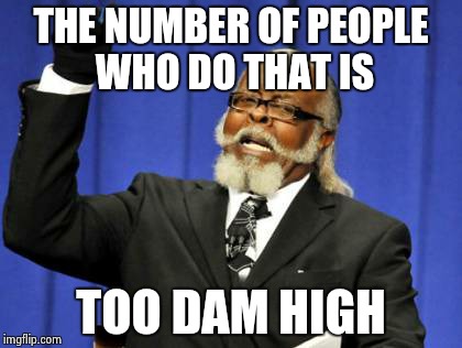 Too Damn High Meme | THE NUMBER OF PEOPLE WHO DO THAT IS TOO DAM HIGH | image tagged in memes,too damn high | made w/ Imgflip meme maker