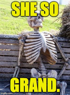 Waiting Skeleton Meme | SHE SO GRAND. | image tagged in memes,waiting skeleton | made w/ Imgflip meme maker