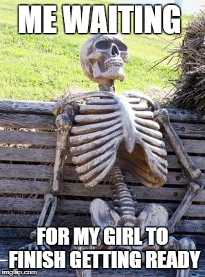 Waiting Skeleton Meme | ME WAITING; FOR MY GIRL TO FINISH GETTING READY | image tagged in memes,waiting skeleton | made w/ Imgflip meme maker