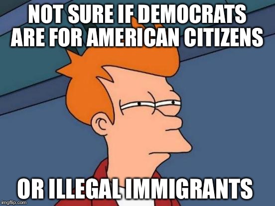 Futurama Fry Meme | NOT SURE IF DEMOCRATS ARE FOR AMERICAN CITIZENS; OR ILLEGAL IMMIGRANTS | image tagged in memes,futurama fry | made w/ Imgflip meme maker