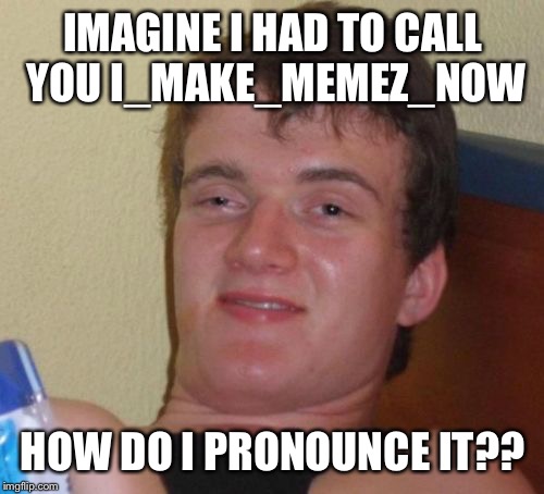 10 Guy Meme | IMAGINE I HAD TO CALL YOU I_MAKE_MEMEZ_NOW HOW DO I PRONOUNCE IT?? | image tagged in memes,10 guy | made w/ Imgflip meme maker