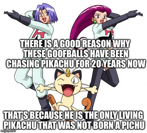 Ash’s Pikachu is now the rarest Pokémon now days | THERE IS A GOOD REASON WHY THESE GOOFBALLS HAVE BEEN CHASING PIKACHU FOR 20 YEARS NOW; THAT’S BECAUSE HE IS THE ONLY LIVING PIKACHU THAT WAS NOT BORN A PICHU | image tagged in memes,team rocket | made w/ Imgflip meme maker