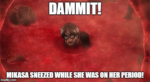 Eren swimming in blood | DAMMIT! MIKASA SNEEZED WHILE SHE WAS ON HER PERIOD! | image tagged in eren swimming in blood | made w/ Imgflip meme maker