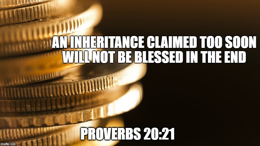 inheritance curses | AN INHERITANCE CLAIMED TOO SOON WILL NOT BE BLESSED IN THE END; PROVERBS 20:21 | image tagged in inheritance,curse | made w/ Imgflip meme maker