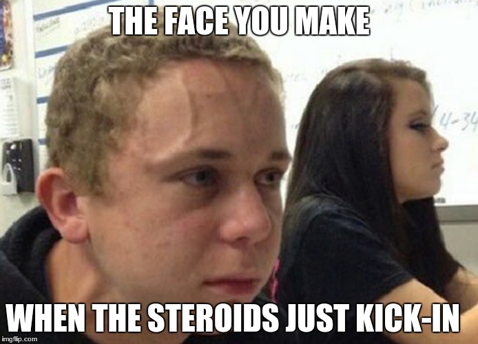 When you haven't told anybody | THE FACE YOU MAKE; WHEN THE STEROIDS JUST KICK-IN | image tagged in when you haven't told anybody | made w/ Imgflip meme maker