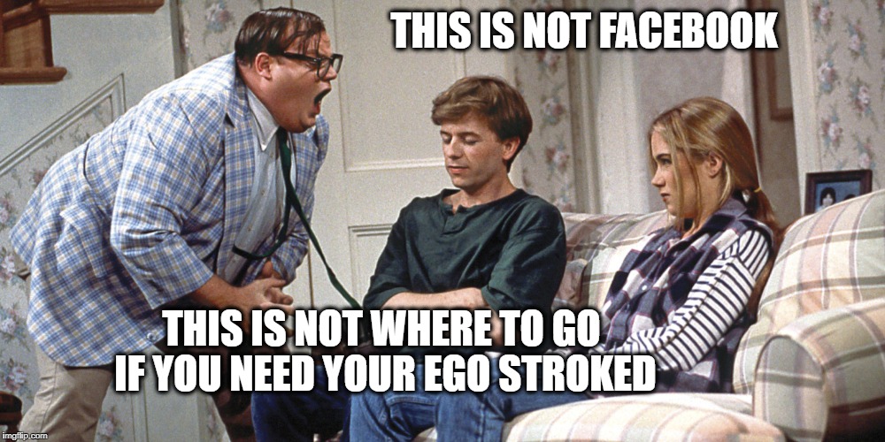 Chris Farley | THIS IS NOT FACEBOOK THIS IS NOT WHERE TO GO IF YOU NEED YOUR EGO STROKED | image tagged in chris farley | made w/ Imgflip meme maker