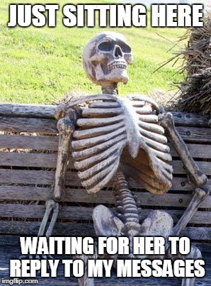 Waiting Skeleton | JUST SITTING HERE; WAITING FOR HER TO REPLY TO MY MESSAGES | image tagged in memes,waiting skeleton | made w/ Imgflip meme maker
