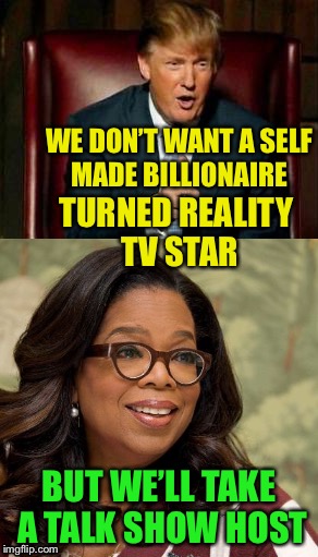 Oh I love the the smell of hypocrisy  | WE DON’T WANT A SELF MADE BILLIONAIRE; TURNED REALITY TV STAR; BUT WE’LL TAKE A TALK SHOW HOST | image tagged in donald trump,oprah,political meme | made w/ Imgflip meme maker