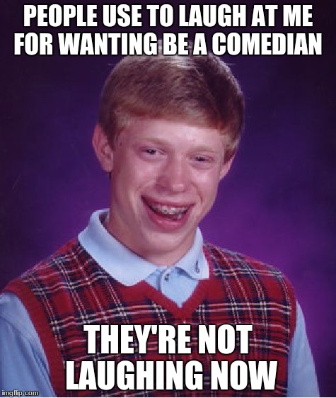 Bad Luck Brian | PEOPLE USE TO LAUGH AT ME FOR WANTING BE A COMEDIAN; THEY'RE NOT LAUGHING NOW | image tagged in memes,bad luck brian,comedian,laughing | made w/ Imgflip meme maker