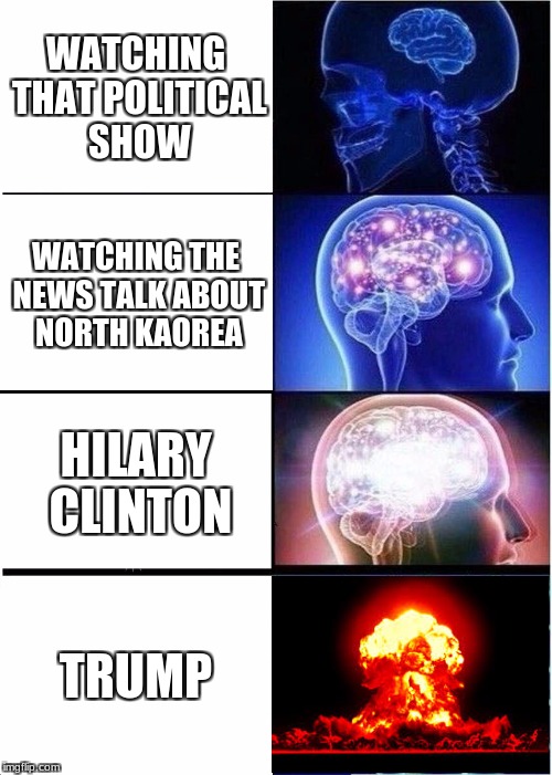 Expanding Brain Meme | WATCHING THAT POLITICAL SHOW; WATCHING THE NEWS TALK ABOUT NORTH KAOREA; HILARY CLINTON; TRUMP | image tagged in memes,expanding brain | made w/ Imgflip meme maker