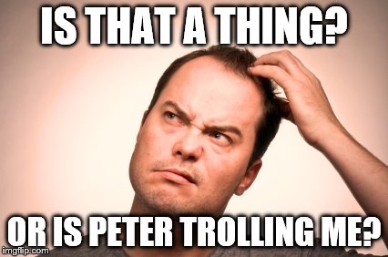 puzzled man | IS THAT A THING? OR IS PETER TROLLING ME? | image tagged in puzzled man | made w/ Imgflip meme maker
