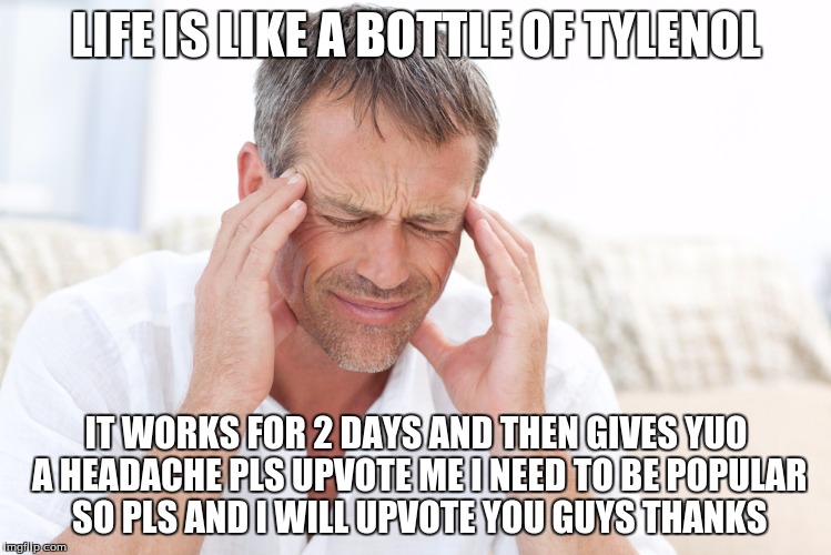 headache |  LIFE IS LIKE A BOTTLE OF TYLENOL; IT WORKS FOR 2 DAYS AND THEN GIVES YUO A HEADACHE PLS UPVOTE ME I NEED TO BE POPULAR SO PLS AND I WILL UPVOTE YOU GUYS THANKS | image tagged in headache | made w/ Imgflip meme maker