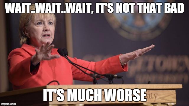 Hillary Clinton wait a minute | WAIT..WAIT..WAIT, IT'S NOT THAT BAD; IT'S MUCH WORSE | image tagged in hillary clinton wait a minute | made w/ Imgflip meme maker
