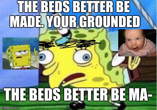 Mocking Spongebob Meme | THE BEDS BETTER BE MADE. YOUR GROUNDED; THE BEDS BETTER BE MA- | image tagged in memes,mocking spongebob | made w/ Imgflip meme maker