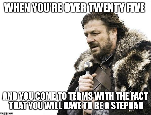 Brace Yourselves X is Coming Meme | WHEN YOU’RE OVER TWENTY FIVE AND YOU COME TO TERMS WITH THE FACT THAT YOU WILL HAVE TO BE A STEPDAD | image tagged in memes,brace yourselves x is coming | made w/ Imgflip meme maker