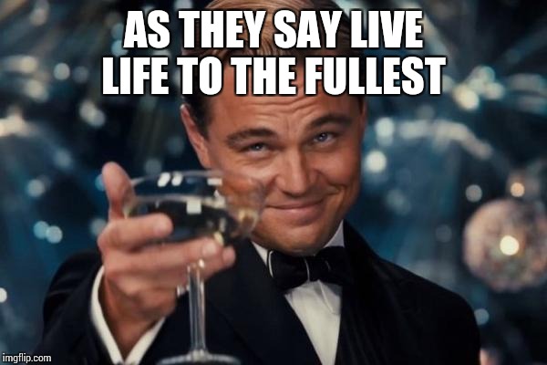 Leonardo Dicaprio Cheers Meme | AS THEY SAY LIVE LIFE TO THE FULLEST | image tagged in memes,leonardo dicaprio cheers | made w/ Imgflip meme maker