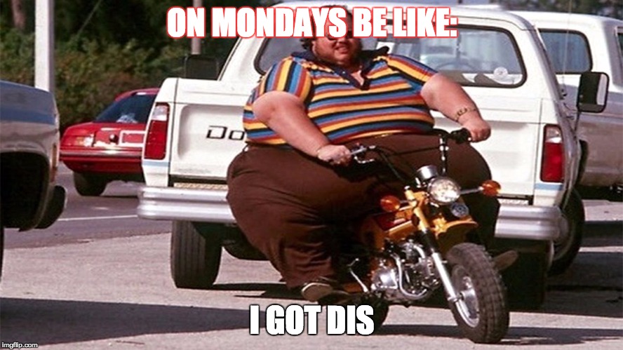 On monday be like,  | ON MONDAYS BE LIKE:; I GOT DIS | image tagged in monday mornings,fat guy on a little bike,i got this | made w/ Imgflip meme maker