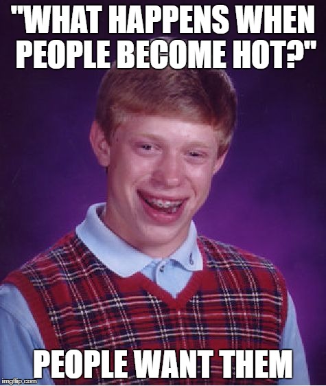 At School | "WHAT HAPPENS WHEN PEOPLE BECOME HOT?"; PEOPLE WANT THEM | image tagged in memes,bad luck brian,hot,forever alone | made w/ Imgflip meme maker