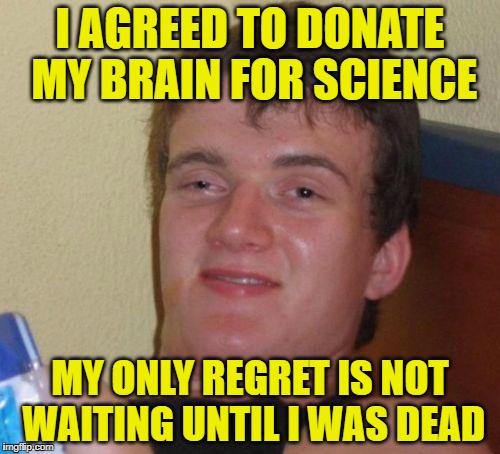10 Guy Meme | I AGREED TO DONATE MY BRAIN FOR SCIENCE; MY ONLY REGRET IS NOT WAITING UNTIL I WAS DEAD | image tagged in memes,10 guy | made w/ Imgflip meme maker