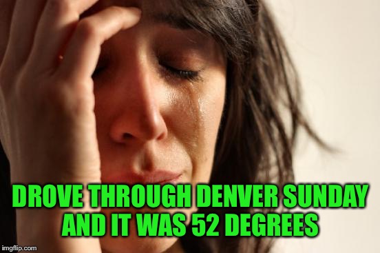 First World Problems Meme | DROVE THROUGH DENVER SUNDAY AND IT WAS 52 DEGREES | image tagged in memes,first world problems | made w/ Imgflip meme maker