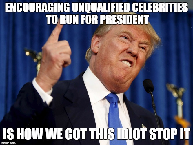 Donald Trump mad | ENCOURAGING UNQUALIFIED CELEBRITIES TO RUN FOR PRESIDENT; IS HOW WE GOT THIS IDIOT STOP IT | image tagged in donald trump mad | made w/ Imgflip meme maker