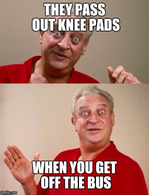 Classic Rodney | THEY PASS OUT KNEE PADS WHEN YOU GET OFF THE BUS | image tagged in classic rodney | made w/ Imgflip meme maker